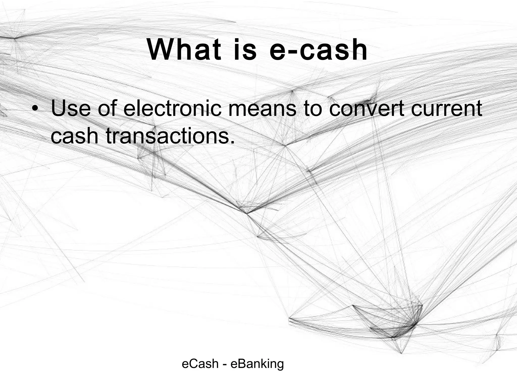 eCash - eBanking
What is e-cash
• Use of electronic means to convert current
cash transactions.
 
