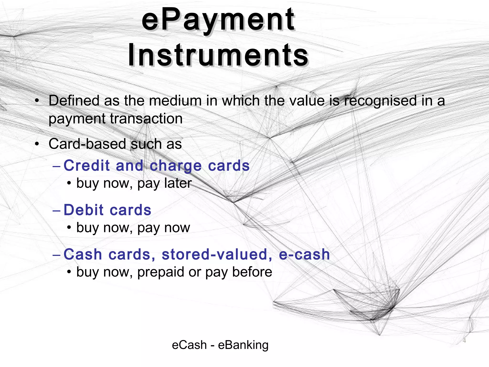 eCash - eBanking
ePaymentePayment
InstrumentsInstruments
• Defined as the medium in which the value is recognised in a
payment transaction
• Card-based such as
– Credit and charge cards
• buy now, pay later
– Debit cards
• buy now, pay now
– Cash cards, stored-valued, e-cash
• buy now, prepaid or pay before
4
 