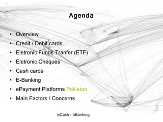 eCash - eBanking
Agenda
• Overview
• Credit / Debit cards
• Eletronic Funds Tranfer (ETF)
• Eletronic Cheques
• Cash cards
• E-Banking
• ePayment Platforms Pakistan
• Main Factors / Concerns
 