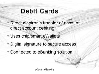 eCash - eBanking
Debit CardsDebit Cards
• Direct electronic transfer of account -
direct account debiting
• Uses chip/smart eWallets
• Digital signature to secure access
• Connected to eBanking solution
7
 