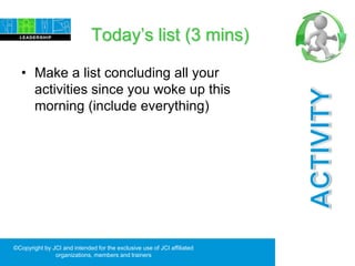 Today’s list (3 mins)
• Make a list concluding all your
activities since you woke up this
morning (include everything)
©Copyright by JCI and intended for the exclusive use of JCI affiliated
organizations, members and trainers
 