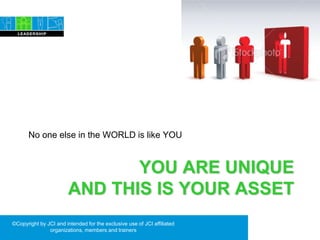 YOU ARE UNIQUE
AND THIS IS YOUR ASSET
No one else in the WORLD is like YOU
©Copyright by JCI and intended for the exclusive use of JCI affiliated
organizations, members and trainers
 