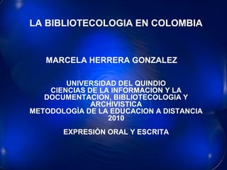 LA BIBLIOTECOLOGIA EN COLOMBIALA BIBLIOTECOLOGIA EN COLOMBIA
MARCELA HERRERA GONZALEZ
UNIVERSIDAD DEL QUINDIO
CIENCIAS DE LA INFORMACION Y LA
DOCUMENTACION, BIBLIOTECOLOGIA Y
ARCHIVISTICA
METODOLOGÌA DE LA EDUCACION A DISTANCIA
2010
EXPRESIÒN ORAL Y ESCRITA
 