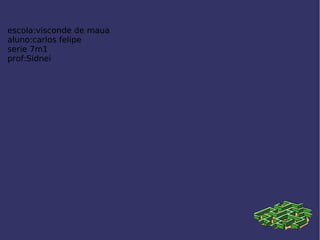 escola:visconde de maua
aluno:carlos felipe
serie 7m1
prof:Sidnei
 