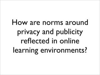 How are norms around
  privacy and publicity
   reﬂected in online
learning environments?
 