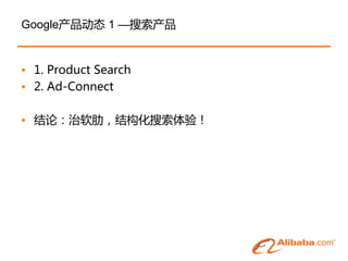 Google产品劢态 1 —搜索产品


• 1. Product Search
• 2. Ad-Connect

• 结论：治软肋，结构化搜索体验！
 