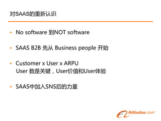 对SAAS的重新认识


• No software 到NOT software

• SAAS B2B 先从 Business people 开始

• Customer x User x ARPU
  User 数是关键，User价值和User体验

• SAAS中加入SNS后的力量
 