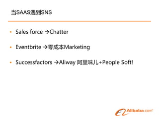 当SAAS遇到SNS


• Sales force Chatter

• Eventbrite 零成本Marketing

• Successfactors Aliway 阿里味儿+People Soft!
 