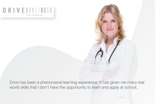 Flash experience




Drive has been a phenomenal learning experience. It has given me many real
world skills that I don't have the opportunity to learn and apply at school.
 