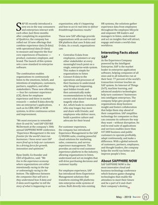 S
AP SE recently introduced a
new era in the way consumers
and enterprises interact with
each other. Just three months
after completing its acquisition
of Qualtrics, the company has
rolled out 10 new offerings that
combine experience data (X-data)
with operational data (O-data)
to measure and improve the four
core experiences of business —
product, customer, employee, and
brand. The launch of this system
sets a new standard in enterprise
software.
The combination enables
organizations to continuously
listen to the emotions, beliefs, and
intentions of employees, customers,
partners, suppliers, and other
stakeholders. These new offerings
— four for customer experience
(CX), three for employee
experience and three in market
research — embed X-data directly
into an enterprise’s applications,
such as its CRM, ERP or HCM
systems, to drive continuous action
and improvement.
“We want everyone to remember
their Xs and Os,” said SAP CEO Bill
McDermott at the company’s 30th
annual SAPPHIRE NOW conference.
“Experience Management is the new
frontier for the world’s best-run
businesses. I have never seen SAP
more fired up to help our customers
be a driving force for growth,
innovation and optimism.”
Ryan Smith, Co-founder and
CEO of Qualtrics, said: “We
live in the experience economy
where organizations are either
intentionally racing to the top
or unknowingly racing to the
bottom. The difference between
the companies that will win is
they understand how X-data and
O-data work together to tell the
story of what is happening in an
organization, why it’s happening
and how to act in real time to deliver
breakthrough business results.”
These new SAP offerings provide
organizations with an end-to-end
XM platform that uses X-data and
O-data. As a result, organizations
can:
•	 Centralize X-data from
employees, customers or any
other stakeholder at every
meaningful touch point on a
single, enterprise-wide system.
This makes it simple for
organizations to listen
•	 Connect X-data to the
operations and processes of
their business to understand
why things are happening,
spot hidden trends and
then automatically make
recommendations to help
correct what doesn’t work and
magnify what does
•	 Act, which leads to customers
who stay longer, buy more
and share with friends; and
employees who deliver more,
build a positive culture and
advocate for their brand
For customer experience,
the company has introduced
Experience Management to the SAP
C/4HANA suite, creating powerful
cloud solutions for marketing,
sales, commerce, and service
experience management. This
provides an end-to-end customer
experience platform in the industry,
allowing organizations to listen,
understand and act on insights that
will drive purchasing decisions and
customer loyalty.
For employee experience, SAP
has introduced three Experience
Management solutions that
transform existing HR platforms
into enterprise-wide systems of
action. Built directly into existing
HR systems, the solutions gather
experience data from employees
throughout the employee lifecycle
and empower HR leaders and
managers to listen, understand
and act on insights that will attract,
engage and retain a world-class
workforce.
Interesting Facts about
SAP
As the Experience Company
powered by the Intelligent
Enterprise, SAP is the market
leader in enterprise application
software, helping companies of all
sizes and in all industries run at
their best: 77 percent of the world’s
transaction revenue touches an
SAP system. Its Internet of Things
(IoT), machine learning, and
advanced analytics technologies
help turn customers’ businesses
into intelligent enterprises. The
company helps give people and
organizations deep business
insight and fosters collaboration
that helps them stay ahead of
their competition. SAP simplifies
technology for companies so they
can consume its software the way
they want – without disruption. Its
end-to-end suite of applications
and services enables more than
437,000 business and public
customers to operate profitably,
adapt continuously, and make a
difference. With a global network
of customers, partners, employees,
and thought leaders, the company
helps the world run better and
improve people’s lives.
About SAPPHIRE NOW
SAP SAPPHIRE NOW is the
most innovative cloud and
business technology conference
which features game-changing
technologies that enable the
attendees to meet their future
and be a part of it and chart
their company’s destiny.
SR
21May - 2019
 