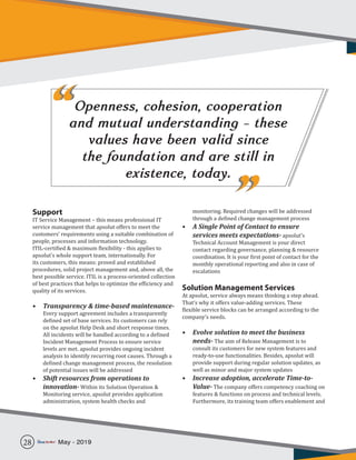 Support
IT Service Management – this means professional IT
service management that apsolut offers to meet the
customers’ requirements using a suitable combination of
people, processes and information technology.
ITIL-certified & maximum flexibility - this applies to
apsolut’s whole support team, internationally. For
its customers, this means: proved and established
procedures, solid project management and, above all, the
best possible service. ITIL is a process-oriented collection
of best practices that helps to optimize the efficiency and
quality of its services.
•	 Transparency & time-based maintenance-
Every support agreement includes a transparently
defined set of base services. Its customers can rely
on the apsolut Help Desk and short response times.
All incidents will be handled according to a defined
Incident Management Process to ensure service
levels are met. apsolut provides ongoing incident
analysis to identify recurring root causes. Through a
defined change management process, the resolution
of potential issues will be addressed
•	 Shift resources from operations to
innovation- Within its Solution Operation &
Monitoring service, apsolut provides application
administration, system health checks and
monitoring. Required changes will be addressed
through a defined change management process
•	 A Single Point of Contact to ensure
services meets expectations- apsolut’s
Technical Account Management is your direct
contact regarding governance, planning & resource
coordination. It is your first point of contact for the
monthly operational reporting and also in case of
escalations
Solution Management Services
At apsolut, service always means thinking a step ahead.
That’s why it offers value-adding services. These
flexible service blocks can be arranged according to the
company’s needs.
•	 Evolve solution to meet the business
needs- The aim of Release Management is to
consult its customers for new system features and
ready-to-use functionalities. Besides, apsolut will
provide support during regular solution updates, as
well as minor and major system updates
•	 Increase adoption, accelerate Time-to-
Value- The company offers competency coaching on
features & functions on process and technical levels.
Furthermore, its training team offers enablement and
Openness, cohesion, cooperation
and mutual understanding - these
values have been valid since
the foundation and are still in
existence, today.
““
””
28 May - 2019
 