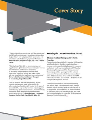 “Thanks to apsolut’s expertise, the SAP SRM upgrade and
the UI5 implementation were completed on time and on
budget. We are very satisfied with the cooperation with
apsolut and with the flawless progress of the project.” -
AnnabellTraub, Project Manager, ZOLLERN GmbH &
Co. KG
“With the help of SAP SLC, we can now manage our
suppliers more efficiently and in a more targeted manner,
and information can be viewed more easily
in the central supplier portfolio. apsolut, as an
experienced consulting partner, was always at our
side and was able to best implement our requirements.” -
Bernd Schnittker, Internal Project Manager
in purchasing, August Storck KG
“After an intensive selection of suppliers, it became
clear during the course of the project and in the
aftercare that we found the right partner in the team of
apsolut GmbH. A high level of expertise and a very good
understanding of processes as well as a pleasant working
atmosphere made this project implementation by
apsolut a real success.” - Thomas Menzel, Purchasing
Manager, Kraftverkehr Nagel GmbH & Co. KG
Knowing the Leader behind the Success
Thomas Herbst, Managing Director &
Founder
Thomas founded apsolut GmbH in spring 2005 together
with Tim Kollmeier. Both knew each other from a
previous employer and initially focused the company
on the topic of eProcurement, based on SAP Supplier
Relationship Management. With the expansion of
the company and the opening of further national
companies, the apsolut portfolio has expanded and
since 2012 also includes cloud solutions from SAP
subsidiary SAP Ariba and since 2017 the SAP S/4HANA
Enterprise Management division.
Thomas holds a degree in industrial engineering
and studied at the Esslingen University of Applied
Sciences. During his early career he concentrated as
a consultant at Hewlett-Packard on the optimization
of SAP-based procurement processes and later took
over responsibility for the entire SAP SRM consulting
division of Heiler Software AG.
Cover StoryCover Story
SR
 