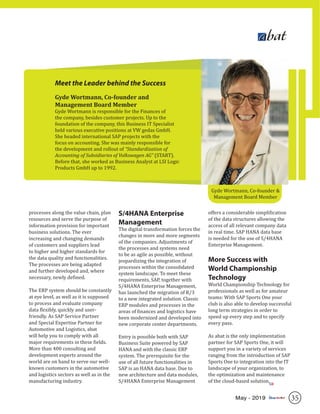 35May - 2019
processes along the value chain, plan
resources and serve the purpose of
information provision for important
business solutions. The ever
increasing and changing demands
of customers and suppliers lead
to higher and higher standards for
the data quality and functionalities.
The processes are being adapted
and further developed and, where
necessary, newly defined.
The ERP system should be constantly
at eye level, as well as it is supposed
to process and evaluate company
data flexibly, quickly and user-
friendly. As SAP Service Partner
and Special Expertise Partner for
Automotive and Logistics, abat
will help you to comply with all
major requirements in these fields.
More than 400 consulting and
development experts around the
world are on hand to serve our well-
known customers in the automotive
and logistics sectors as well as in the
manufacturing industry.
S/4HANA Enterprise
Management
The digital transformation forces the
changes in more and more segments
of the companies. Adjustments of
the processes and systems need
to be as agile as possible, without
jeopardizing the integration of
processes within the consolidated
system landscape. To meet these
requirements, SAP, together with
S/4HANA Enterprise Management,
has launched the migration of R/3
to a new integrated solution. Classic
ERP modules and processes in the
areas of finances and logistics have
been modernized and developed into
new corporate center departments.
Entry is possible both with SAP
Business Suite powered by SAP
HANA and with the classic ERP
system. The prerequisite for the
use of all future functionalities in
SAP is an HANA data base. Due to
new architecture and data modules,
S/4HANA Enterprise Management
offers a considerable simplification
of the data structures allowing the
access of all relevant company data
in real time. SAP HANA data base
is needed for the use of S/4HANA
Enterprise Management.
More Success with
World Championship
Technology
World Championship Technology for
professionals as well as for amateur
teams: With SAP Sports One your
club is also able to develop successful
long term strategies in order to
speed up every step and to specify
every pass.
As abat is the only implementation
partner for SAP Sports One, it will
support you in a variety of services
ranging from the introduction of SAP
Sports One to integration into the IT
landscape of your organization, to
the optimization and maintenance
of the cloud-based solution.
Meet the Leader behind the Success
Gyde Wortmann, Co-founder and
Management Board Member
Gyde Wortmann is responsible for the Finances of
the company, besides customer projects. Up to the
foundation of the company, this Business IT Specialist
held various executive positions at VW gedas GmbH.
She headed international SAP projects with the
focus on accounting. She was mainly responsible for
the development and rollout of “Standardization of
Accounting of Subsidiaries of Volkswagen AG” (START).
Before that, she worked as Business Analyst at LSI Logic
Products GmbH up to 1992.
Gyde Wortmann, Co-founder &
Management Board Member
SR
 