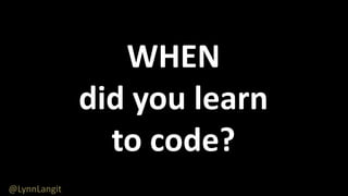 WHEN
did you learn
to code?
@LynnLangit
 