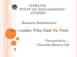 STERLING   INSTITUTE OF MANAGEMENT STUDIES Business Mathematics T he  L eader  W ho  H ad  N o  T itle Presented by –  Vineetha Menon (19) 