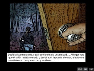 Decidí alistarme rápido, y salir corriendo a la universidad…. Al llegar note  que el salón  estaba cerrado y decidí abrir la puerta al entrar, el salón se convirtió en un bosque oscuro y tenebroso…….. 