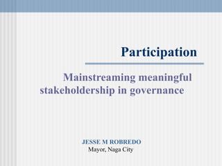 Participation Mainstreamingmeaningful stakeholdershipingovernance JESSEMROBREDO Mayor,NagaCity 
