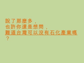 說了那麼多， 也許你還是想問， 難道台灣可以沒有石化產業嗎 ？ 