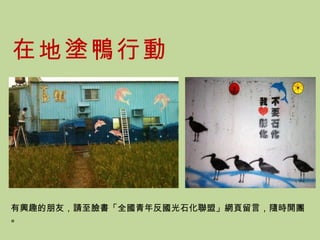 在地塗鴨行動 有興趣的朋友，請至臉書「全國青年反國光石化聯盟」網頁留言，隨時開團。 