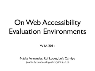 On Web Accessibility
Evaluation Environments
                    W4A 2011


   Nádia Fernandes, Rui Lopes, Luís Carriço
       {nadia.fernandes,rlopes,lmc}@di.fc.ul.pt
 