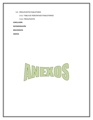3.4 - PRESUPUESTO PUBLICITARIO
         3.4.1- TABLA DE PORCENTAJES PUBLICITARIOS
         3.4.2- PRESUPUESTO
CONCLUSIÓN

RECOMENDACIÓN

BIBLIOGRAFÍA

ANEXOS
 