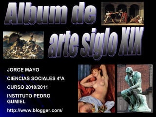 Album de arte siglo XIX JORGE MAYO  CIENCIAS SOCIALES 4ºA CURSO 2010/2011 INSTITUTO PEDRO GUMIEL http://www.blogger.com/ 