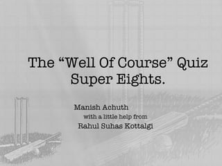 The “Well Of Course” Quiz Super Eights. Manish Achuth with a little help from Rahul Suhas Kottalgi 