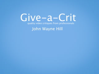 Give-a-Crit
 quality video critiques from professionals

     John Wayne Hill
 