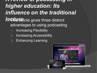 A review of podcasting in higher education: Its influence on the traditional lectureThis article gives three distinct advantages to using podcastingIncreasing FlexibilityIncreasing AccessibilityEnhancing Learning