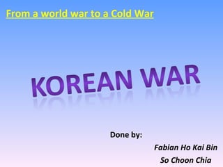 Done by:  Fabian Ho Kai Bin So Choon Chia From a world war to a Cold War 