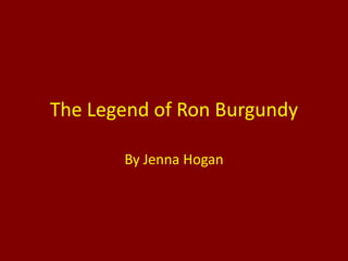 The Legend of Ron Burgundy By Jenna Hogan 