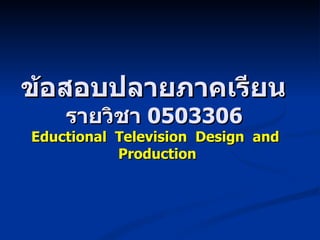 ข้อสอบปลายภาคเรียน  รายวิชา  0503306  Eductional  Television  Design  and  Production 