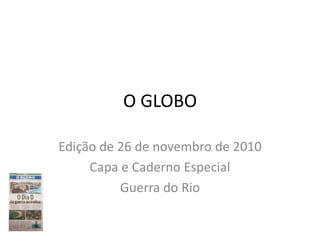 O GLOBO

Edição de 26 de novembro de 2010
     Capa e Caderno Especial
          Guerra do Rio
 
