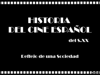 HISTORIA  DEL CINE ESPAÑOL   del S.XX  Reflejo de una Sociedad 