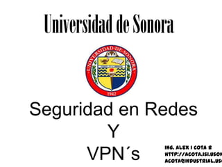 Universidad de Sonora Seguridad en Redes Y VPN´s Ing. Alex I Cota R http://acota.isi.uson.mx/ acota@industrial.uson.mx 
