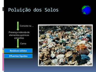 Poluição dos Solos

          Consiste na …

Presença indevida de
elementos químicos
     estranhos

           Como


 Resíduos sólidos

Efluentes líquidos
 