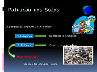Poluição dos Solos

Os poluentes do solo podem classificar-se em:


            Endógenos                    Ou próprios ao mesmo solo


             Exógenos                    Origem no interior da Terra



          Mais Problemáticos!

                 São causados pela Acção Humana.
 