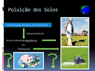 Poluição dos Solos

Contaminação dos Solos, em áreas Rurais


                    Sobretudo devido

Ao uso indevido de Agrotóxicos
               ou
           Fertilizantes
 