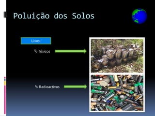 Poluição dos Solos

   Lixos:

     Tóxicos




      Radioactivos
 