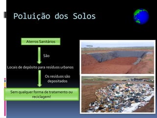 Poluição dos Solos

           Aterros Sanitários


                     São

Locais de depósito para resíduos urbanos

                      Os resíduos são
                       depositados

 Sem qualquer forma de tratamento ou
            reciclagem!
 