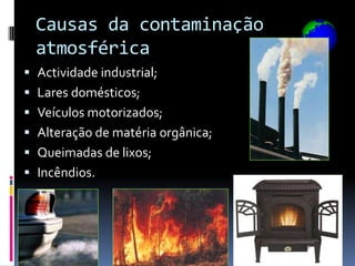 Causas da contaminação
  atmosférica
 Actividade industrial;
 Lares domésticos;
 Veículos motorizados;
 Alteração de matéria orgânica;
 Queimadas de lixos;
 Incêndios.
 