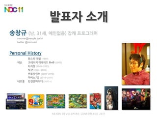 발표자 소개송창규 (남, 31세, 애인없음) 잡캐 프로그래머innover@neople.co.krtwitter @innovariPersonal History	한스타 개발 (1999)넥슨크레이지 아케이드 BnB(2002)디지팡 (2002~2003)빅샷 (2004~2006)버블파이터 (2006~2010)마비노기2 (2010~2011)네오플던전앤파이터(2011~)