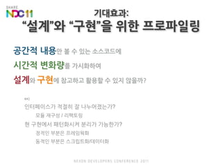 기대효과:“설계”와 “구현”을 위한 프로파일링공간적 내용만 볼 수 있는 소스코드에시간적 변화량를 가시화하여설계와 구현에 참고하고 활용할 수 있지 않을까?ex)인터페이스가 적절히 잘 나누어졌는가?모듈 재구성 / 리팩토링현 구현에서 패턴화시켜 분리가 가능한가?정적인 부분은 프레임웍화동적인 부분은 스크립트화/데이터화