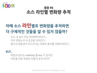 아예 소스 라인별로 변화량을 추적하면 더 구체적인 것들을 알 수 있지 않을까?소스 내 상수 또는 파라메터라던가..자꾸 변하는 if 내 조건문 이라던가..함수내 변동성이 두드러지는 부분의 분리를 위해서라던가..BUT..파일과 함수는 indexing 할 key 가 있지만라인별 바뀐 부분은 어떻게 추적 하지?활용 #6소스 라인별 변화량 추적