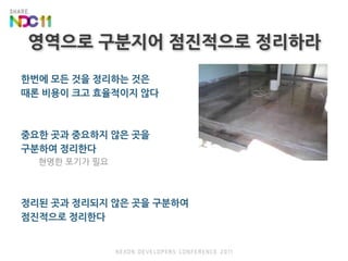 영역으로 구분지어 점진적으로 정리하라한번에 모든 것을 정리하는 것은 때론 비용이 크고효율적이지 않다중요한 곳과 중요하지 않은 곳을 구분하여 정리한다현명한 포기가 필요정리된 곳과 정리되지 않은 곳을 구분하여 점진적으로 정리한다