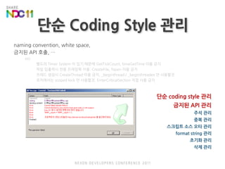 단순 Coding Style 관리단순 coding style 관리금지된 API 관리주석 관리중복 관리스크립트 소스오타 관리format string 관리초기화 관리삭제 관리naming convention, white space, 금지된 API 호출, …ex)별도의 Timer System 이 있기 때문에 GetTickCount, timeGetTime 이용 금지파일 입출력시 전용 프레임웍 이용: CreateFile, fopen 이용 금지쓰레드 생성시 CreateThread 이용 금지, _beginthread / _beginthreadex 만 사용할것로직에서는 scoped lock 만 사용할것. EnterCriticalSection 직접 사용 금지