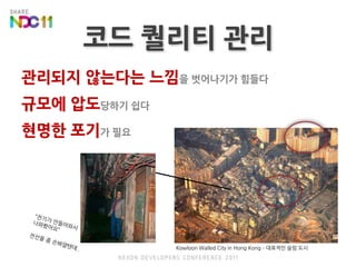 코드 퀄리티 관리관리되지 않는다는 느낌을 벗어나기가 힘들다규모에 압도당하기 쉽다현명한 포기가 필요“전기가 안들어와서나와봤어요”전선을 좀 손봐얄텐데..Kowloon Walled City in Hong Kong – 대표적인 슬럼 도시