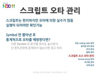 스크립트 오타 관리스크립트는 편리하지만 오타에 의한 실수가 많음실행이 되어야만 확인가능Symbol 만 뽑아낸 후통계적으로 오타를 예방한다면?다른 Symbol 과 문자열 유사도 높으면서단 한두건밖에 존재하지 않는다면 경고 처리단순 coding style 관리금지된 API 관리주석 관리중복 관리스크립트 소스오타 관리format string 관리초기화 관리삭제 관리