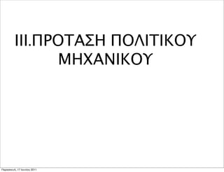 ΙΙΙ.ΠΡΟΤΑΣΗ ΠΟΛΙΤΙΚΟΥ
               ΜΗΧΑΝΙΚΟΥ




Παρασκευή, 17 Ιουνίου 2011
 