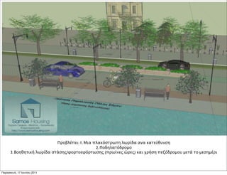 Προβλέπει: 1. Μια πλακόστρωτη λωρίδα ανα κατεύθυνση
                                               2. Ποδηλατόδρομο
      3. Βοηθητική λωρίδα στάσης/φορτοεφόρτωσης (πρωϊνες ώρες) και χρήση πεζόδρομου μετά το μεσημέρι




Παρασκευή, 17 Ιουνίου 2011
 